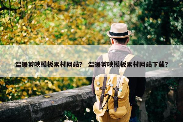 温暖剪映模板素材网站？ 温暖剪映模板素材网站下载？