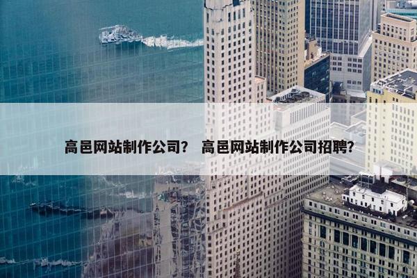 高邑网站制作公司？ 高邑网站制作公司招聘？