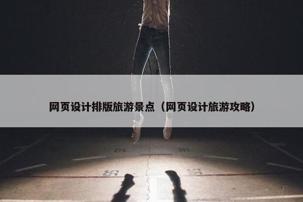 网页设计排版旅游景点（网页设计旅游攻略）