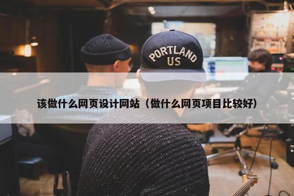 该做什么网页设计网站（做什么网页项目比较好）