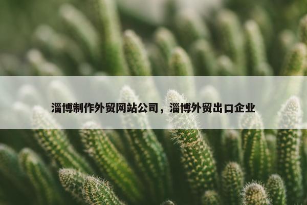 淄博制作外贸网站公司，淄博外贸出口企业