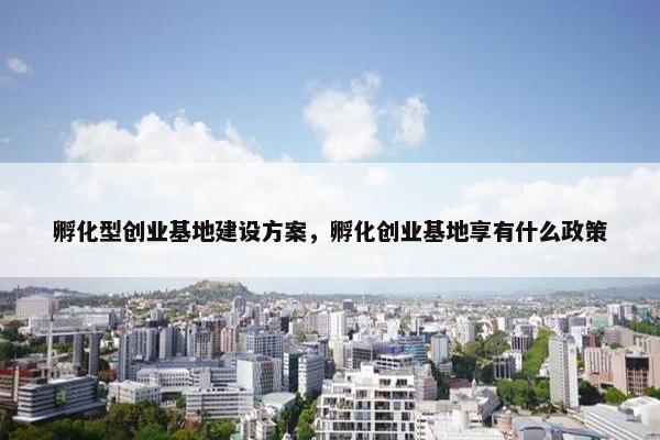孵化型创业基地建设方案，孵化创业基地享有什么政策