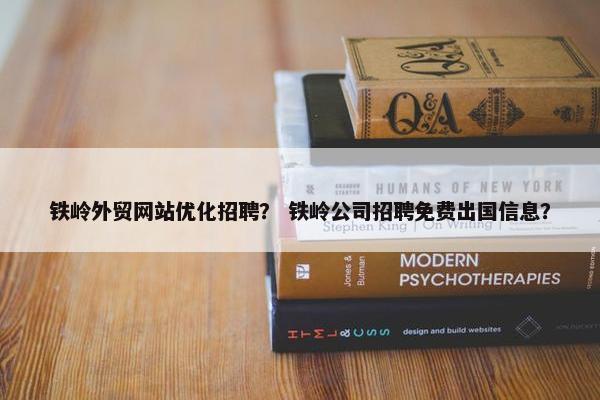 铁岭外贸网站优化招聘？ 铁岭公司招聘免费出国信息？