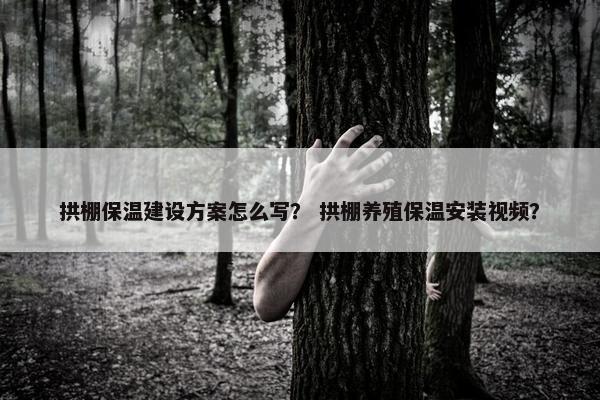 拱棚保温建设方案怎么写？ 拱棚养殖保温安装视频？