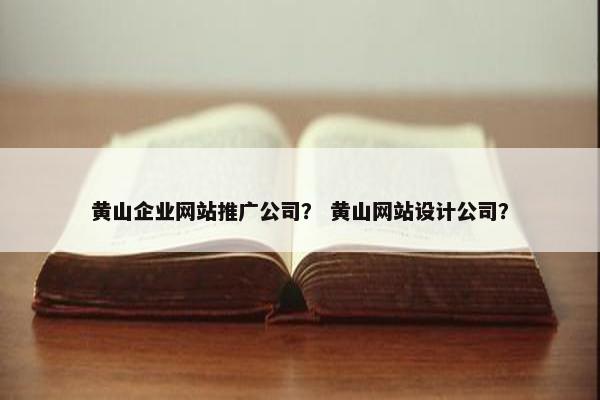 黄山企业网站推广公司？ 黄山网站设计公司？