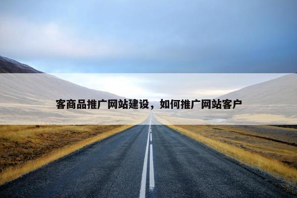 客商品推广网站建设，如何推广网站客户