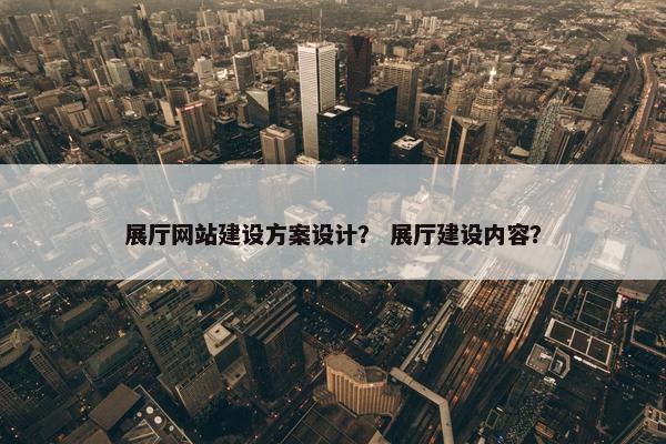 展厅网站建设方案设计？ 展厅建设内容？