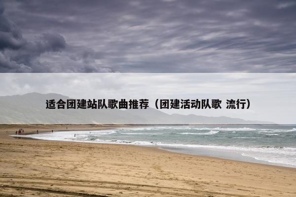 适合团建站队歌曲推荐（团建活动队歌 流行）