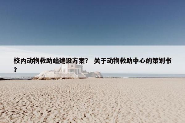 校内动物救助站建设方案？ 关于动物救助中心的策划书？