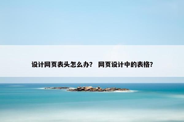 设计网页表头怎么办？ 网页设计中的表格？