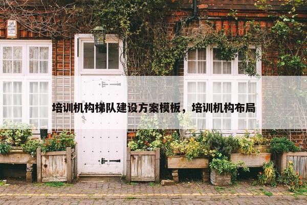 培训机构梯队建设方案模板，培训机构布局