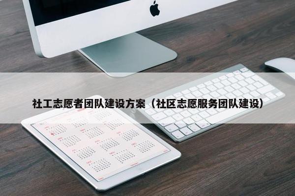 社工志愿者团队建设方案（社区志愿服务团队建设）
