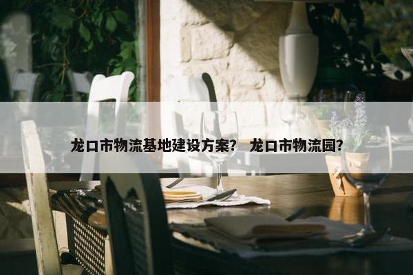 龙口市物流基地建设方案？ 龙口市物流园？