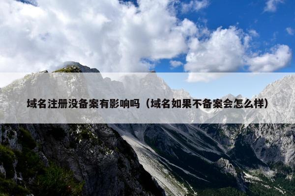域名注册没备案有影响吗（域名如果不备案会怎么样）