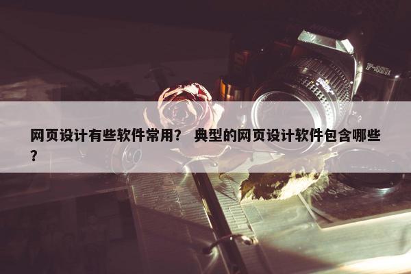 网页设计有些软件常用？ 典型的网页设计软件包含哪些？
