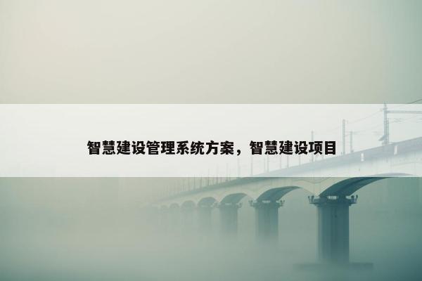 智慧建设管理系统方案，智慧建设项目