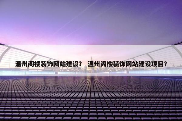 温州阁楼装饰网站建设？ 温州阁楼装饰网站建设项目？