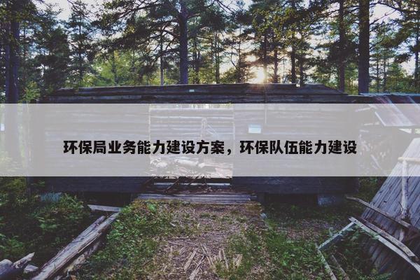 环保局业务能力建设方案，环保队伍能力建设