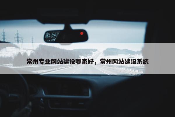常州专业网站建设哪家好，常州网站建设系统