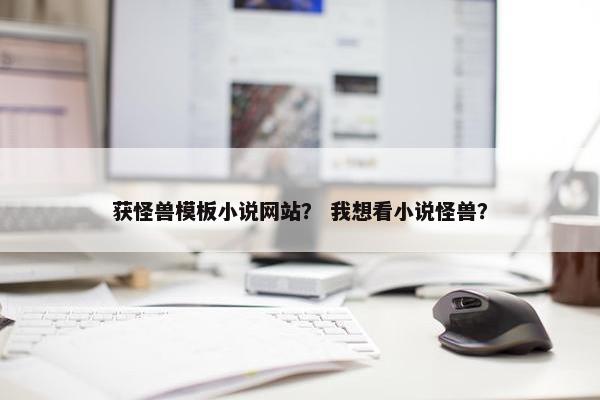 获怪兽模板小说网站？ 我想看小说怪兽？