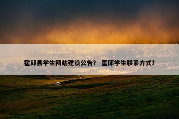 霍邱县学生网站建设公告？ 霍邱学生联系方式？