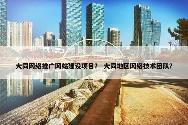 大同网络推广网站建设项目？ 大同地区网络技术团队？