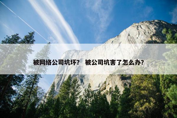被网络公司坑坏？ 被公司坑害了怎么办？
