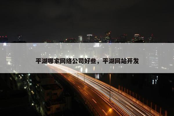 平湖哪家网络公司好些，平湖网站开发