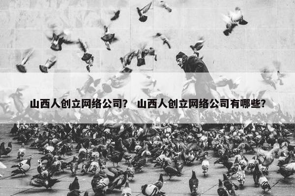山西人创立网络公司？ 山西人创立网络公司有哪些？
