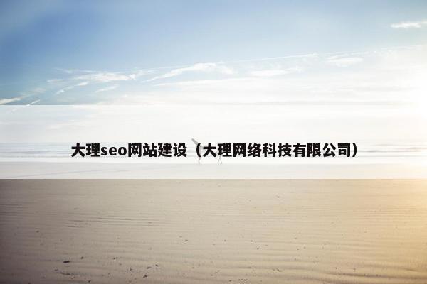 大理seo网站建设（大理网络科技有限公司）