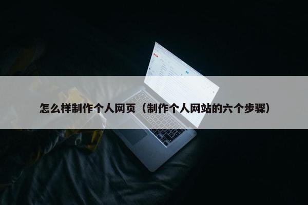 怎么样制作个人网页（制作个人网站的六个步骤）
