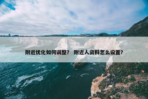 附近优化如何调整？ 附近人资料怎么设置？