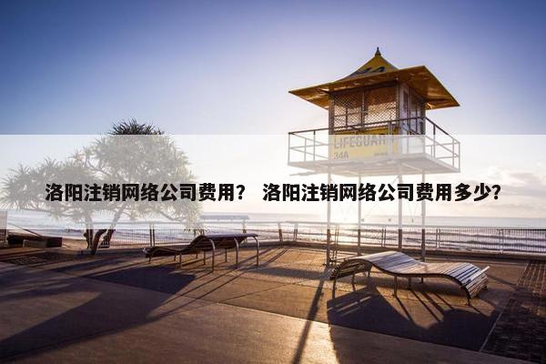 洛阳注销网络公司费用？ 洛阳注销网络公司费用多少？
