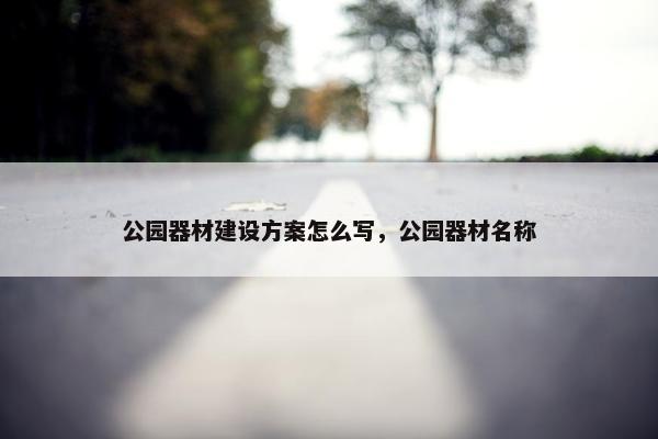 公园器材建设方案怎么写，公园器材名称