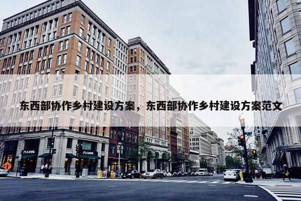 东西部协作乡村建设方案，东西部协作乡村建设方案范文