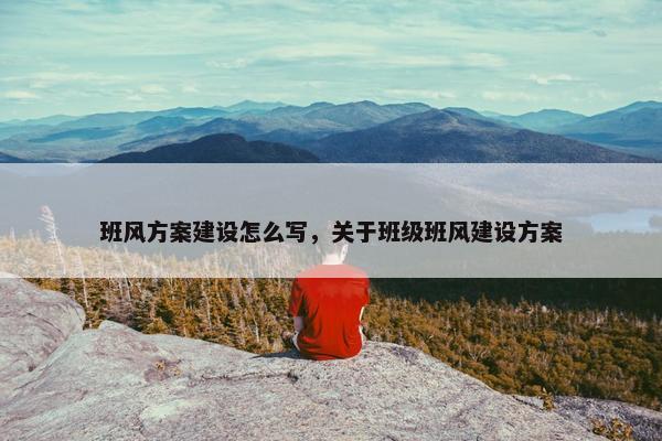 班风方案建设怎么写，关于班级班风建设方案