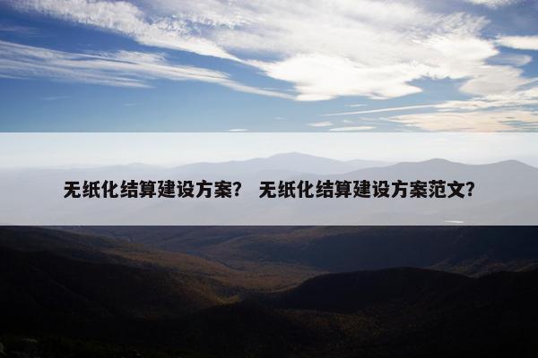 无纸化结算建设方案？ 无纸化结算建设方案范文？