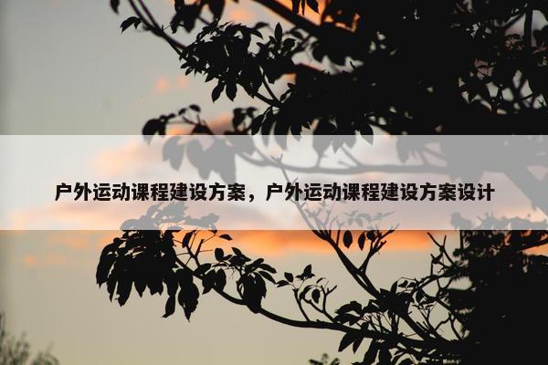 户外运动课程建设方案，户外运动课程建设方案设计
