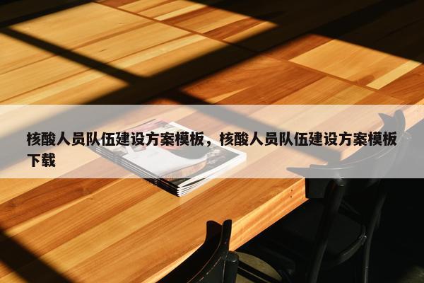 核酸人员队伍建设方案模板，核酸人员队伍建设方案模板下载