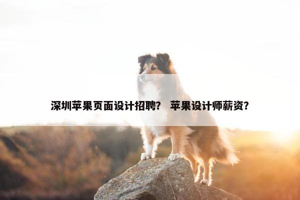 深圳苹果页面设计招聘？ 苹果设计师薪资？