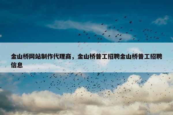 金山桥网站制作代理商，金山桥普工招聘金山桥普工招聘信息