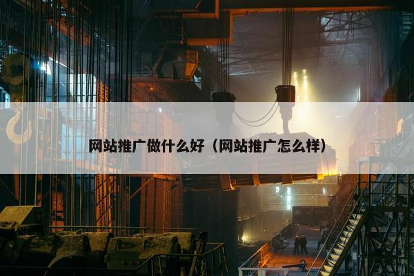 网站推广做什么好（网站推广怎么样）