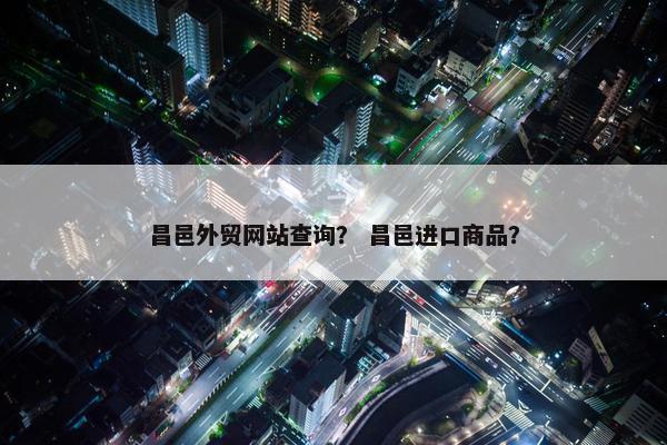 昌邑外贸网站查询？ 昌邑进口商品？