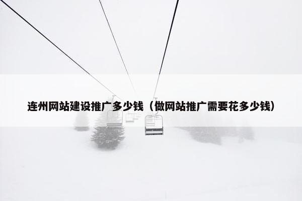 连州网站建设推广多少钱（做网站推广需要花多少钱）