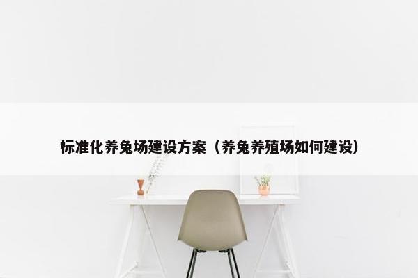 标准化养兔场建设方案（养兔养殖场如何建设）