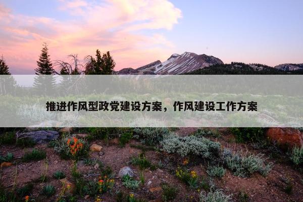 推进作风型政党建设方案，作风建设工作方案