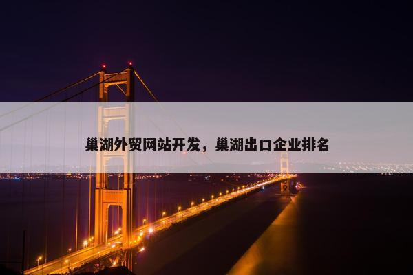 巢湖外贸网站开发，巢湖出口企业排名