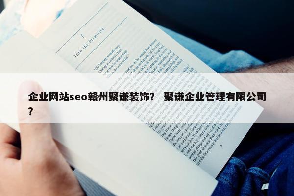 企业网站seo赣州聚谦装饰？ 聚谦企业管理有限公司？