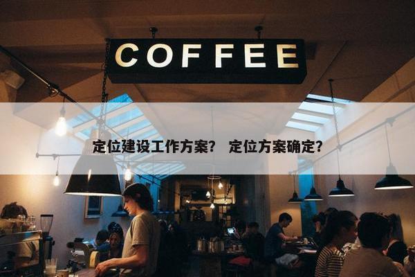 定位建设工作方案？ 定位方案确定？