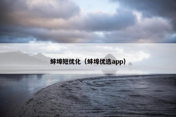 蚌埠短优化（蚌埠优选app）